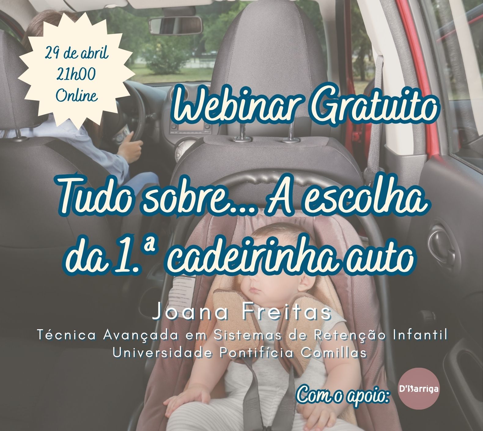 29 de abril 21h00 Online Webinar Gratuito Tudo sobre... A escolha da 1.ª cadeirinha auto Joana Freitas Técnica Avançada em Sistemas de Retenção Infantil Universidade Pontifícia Comillas INSCREVA-SE GRATUITAMENTE! 29 de abril 21h00 Online Webinar Gratuito Tudo sobre... A escolha da 1.ª cadeirinha auto Joana Freitas Técnica Avançada em Sistemas de Retenção Infantil Universidade Pontifícia Comillas INSCREVA-SE GRATUITAMENTE!